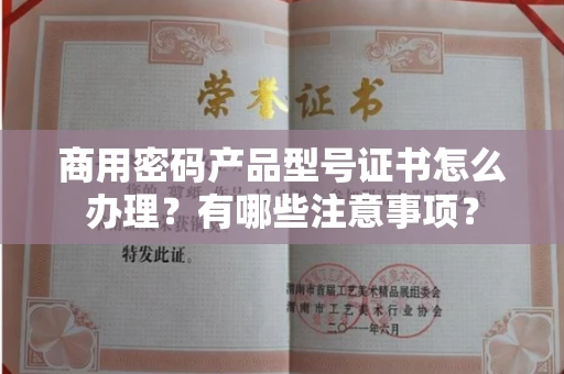 全国商用密码产品型号证书怎么办理?有哪些注意事项?