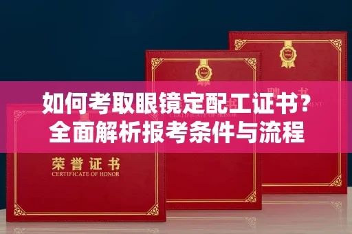 全国如何考取眼镜定配工证书?全面解析报考条件与流程
