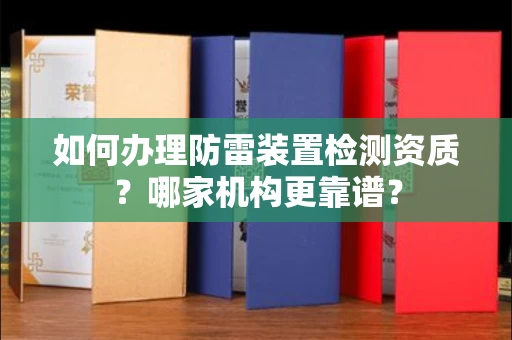 全国如何办理防雷装置检测资质?哪家机构更靠谱?