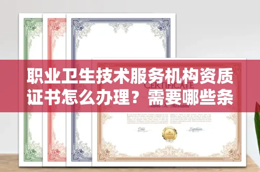全国职业卫生技术服务机构资质证书怎么办理?需要哪些条件?
