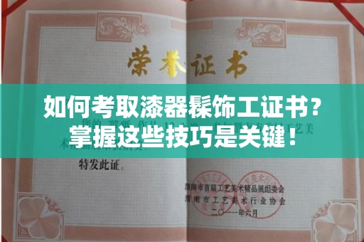 全国如何考取漆器髹饰工证书?掌握这些技巧是关键!