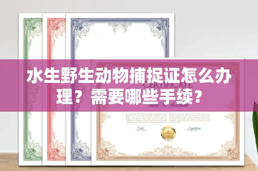 全国水生野生动物捕捉证怎么办理?需要哪些手续?