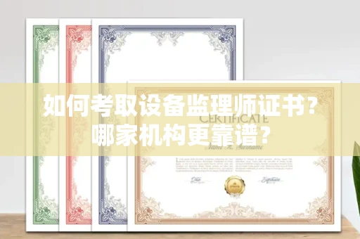 全国如何考取设备监理师证书?哪家机构更靠谱?