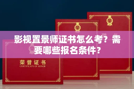 全国影视置景师证书怎么考?需要哪些报名条件?
