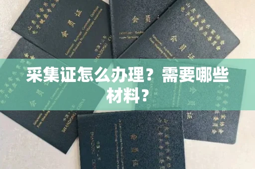 全国采集证怎么办理?需要哪些材料?