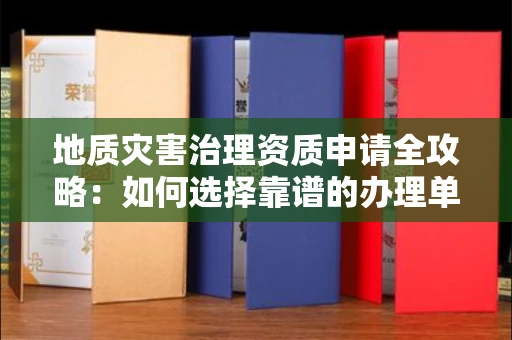 全国地质灾害治理资质申请全攻略:如何选择靠谱的办理单位?