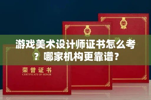 全国游戏美术设计师证书怎么考?哪家机构更靠谱?