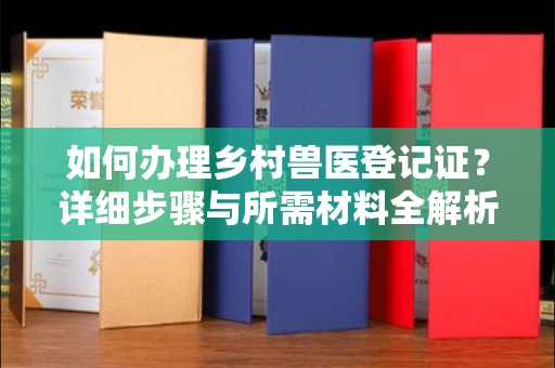 全国如何办理乡村兽医登记证?详细步骤与所需材料全解析