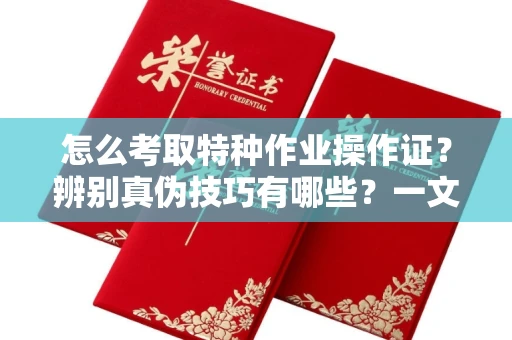 全国怎么考取特种作业操作证?辨别真伪技巧有哪些?一文看懂合法流程!