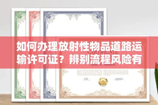 全国如何办理放射性物品道路运输许可证?辨别流程风险有技巧?
