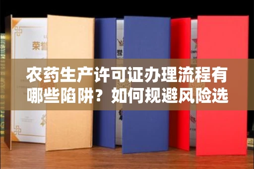 全国农药生产许可证办理流程有哪些陷阱?如何规避风险选择正规机构?