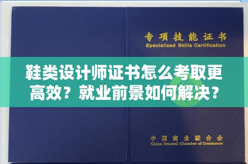 全国鞋类设计师证书怎么考取更高效?就业前景如何解决?