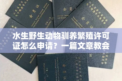 全国水生野生动物驯养繁殖许可证怎么申请?一篇文章教会你合规操作