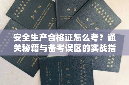 全国安全生产合格证怎么考?通关秘籍与备考误区的实战指南