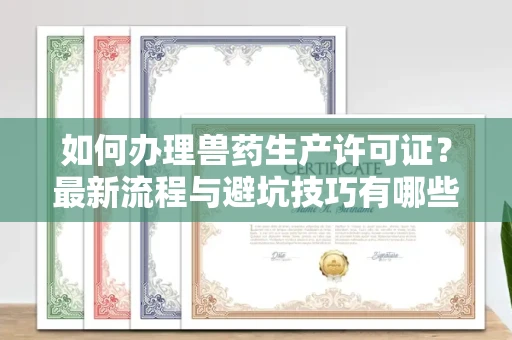 全国如何办理兽药生产许可证?最新流程与避坑技巧有哪些?