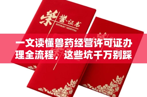 全国一文读懂兽药经营许可证办理全流程,这些坑千万别踩!