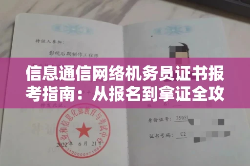 全国信息通信网络机务员证书报考指南:从报名到拿证全攻略