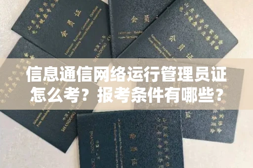 全国信息通信网络运行管理员证怎么考?报考条件有哪些?通关技巧分享