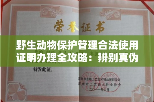 全国野生动物保护管理合法使用证明办理全攻略:辨别真伪的5个实用技巧