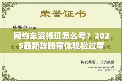 全国网约车资格证怎么考?2025最新攻略带你轻松过审
