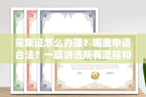 全国采集证怎么办理?哪里申请合法?一篇讲透所有流程和细节