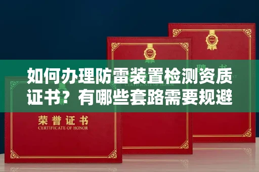 全国如何办理防雷装置检测资质证书?有哪些套路需要规避?