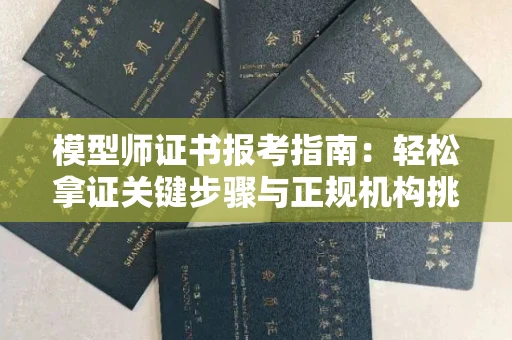 全国模型师证书报考指南:轻松拿证关键步骤与正规机构挑选秘籍