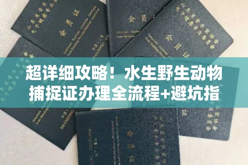全国超详细攻略!水生野生动物捕捉证办理全流程+避坑指南