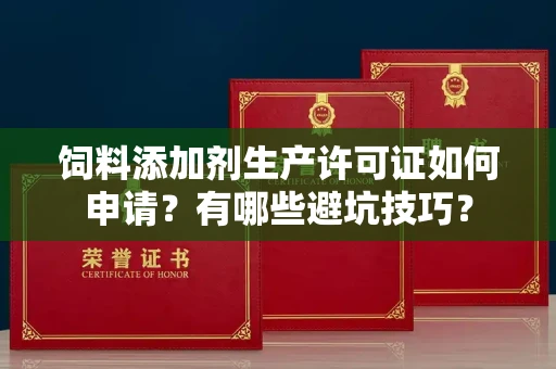 全国饲料添加剂生产许可证如何申请?有哪些避坑技巧?