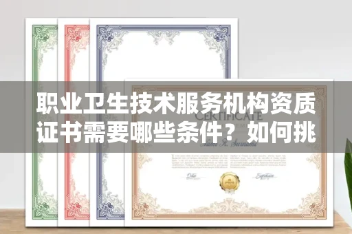 全国职业卫生技术服务机构资质证书需要哪些条件?如何挑选代办机构?