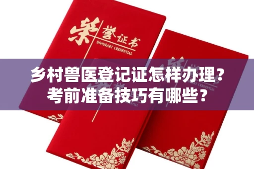全国乡村兽医登记证怎样办理?考前准备技巧有哪些?