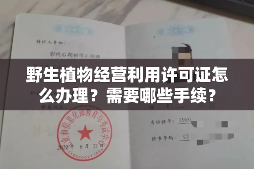 全国野生植物经营利用许可证怎么办理?需要哪些手续?