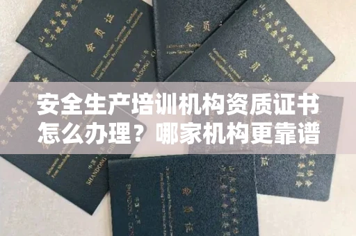 全国安全生产培训机构资质证书怎么办理?哪家机构更靠谱?