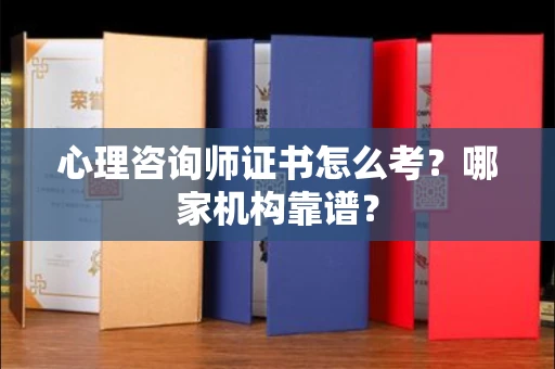 全国心理咨询师证书怎么考?哪家机构靠谱?