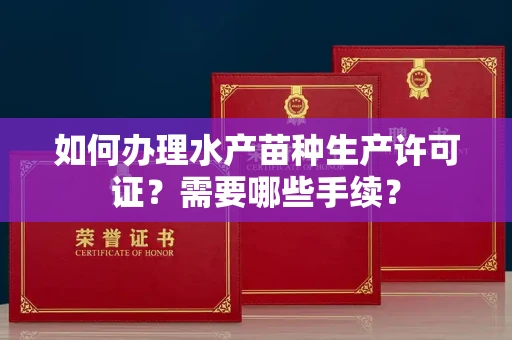 全国如何办理水产苗种生产许可证?需要哪些手续?