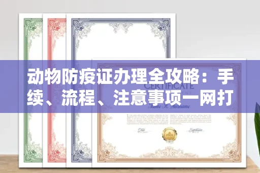 全国动物防疫证办理全攻略:手续、流程、注意事项一网打尽