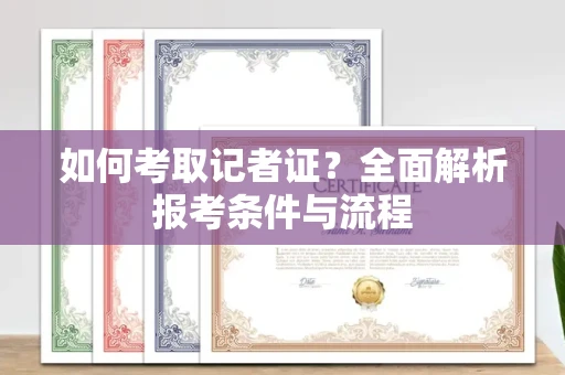 全国如何考取记者证?全面解析报考条件与流程
