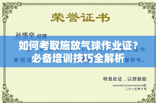 全国如何考取施放气球作业证?必备培训技巧全解析