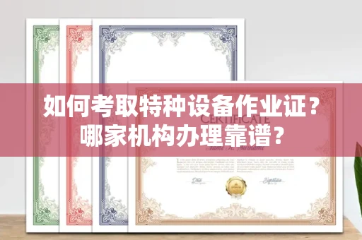 全国如何考取特种设备作业证？哪家机构办理靠谱？
